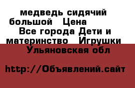 медведь сидячий, большой › Цена ­ 2 000 - Все города Дети и материнство » Игрушки   . Ульяновская обл.